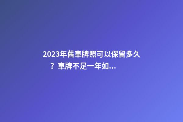 2023年舊車牌照可以保留多久？車牌不足一年如何保留